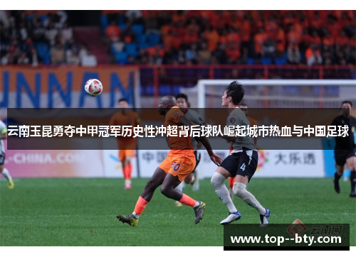 云南玉昆勇夺中甲冠军历史性冲超背后球队崛起城市热血与中国足球
