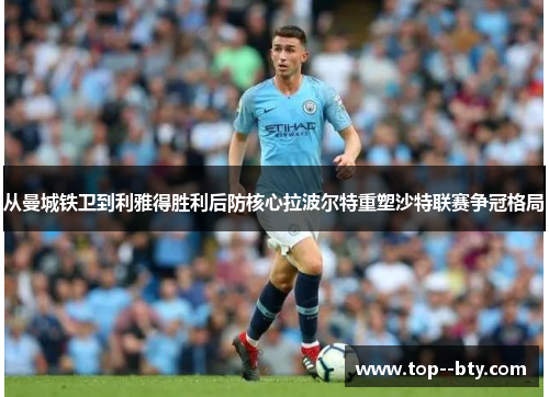 从曼城铁卫到利雅得胜利后防核心拉波尔特重塑沙特联赛争冠格局 从曼城铁卫到利雅得胜利后防核心拉波尔特重塑沙特联赛争冠格局