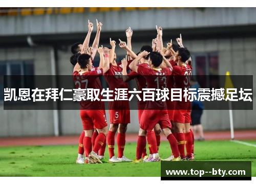 凯恩在拜仁豪取生涯六百球目标震撼足坛