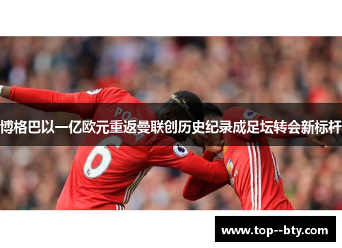 博格巴以一亿欧元重返曼联创历史纪录成足坛转会新标杆