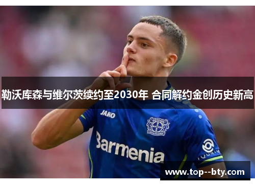 勒沃库森与维尔茨续约至2030年 合同解约金创历史新高