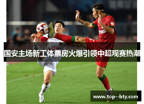 国安主场新工体票房火爆引领中超观赛热潮 国安主场新工体票房火爆引领中超观赛热潮