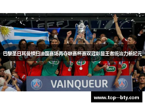 巴黎圣日耳曼横扫法国赛场再夺联赛杯赛双冠彰显王者统治力新纪元 巴黎圣日耳曼横扫法国赛场再夺联赛杯赛双冠彰显王者统治力新纪元