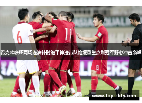 希克欧联杯两场连演补时绝平神迹带队绝境重生点燃冠军野心冲击巅峰 希克欧联杯两场连演补时绝平神迹带队绝境重生点燃冠军野心冲击巅峰