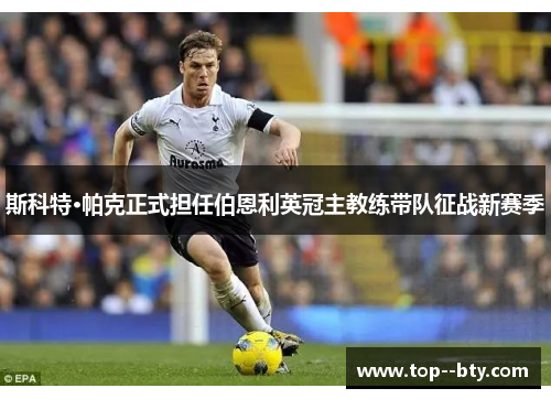 斯科特·帕克正式担任伯恩利英冠主教练带队征战新赛季 斯科特·帕克正式担任伯恩利英冠主教练带队征战新赛季