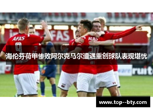 海伦芬荷甲惨败阿尔克马尔遭遇重创球队表现堪忧