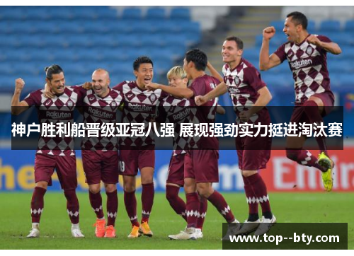 神户胜利船晋级亚冠八强 展现强劲实力挺进淘汰赛 神户胜利船晋级亚冠八强 展现强劲实力挺进淘汰赛