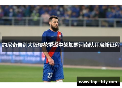 约尼奇告别大阪樱花重返中超加盟河南队开启新征程