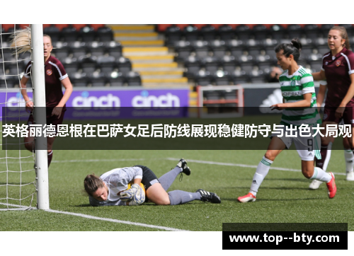 英格丽德恩根在巴萨女足后防线展现稳健防守与出色大局观 英格丽德恩根在巴萨女足后防线展现稳健防守与出色大局观