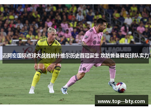 迈阿密国际点球大战胜纳什维尔历史首冠诞生 攻防兼备展现球队实力 迈阿密国际点球大战胜纳什维尔历史首冠诞生 攻防兼备展现球队实力