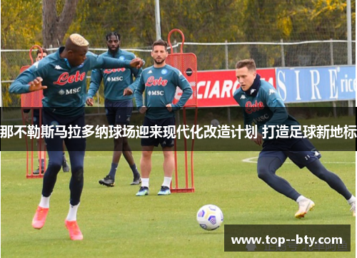 那不勒斯马拉多纳球场迎来现代化改造计划 打造足球新地标