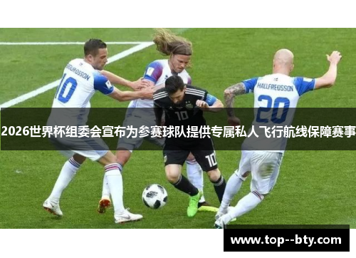 2026世界杯组委会宣布为参赛球队提供专属私人飞行航线保障赛事 2026世界杯组委会宣布为参赛球队提供专属私人飞行航线保障赛事