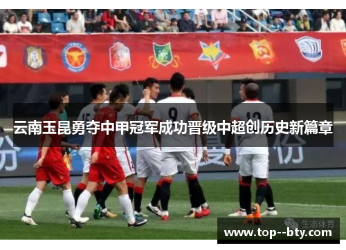 云南玉昆勇夺中甲冠军成功晋级中超创历史新篇章 云南玉昆勇夺中甲冠军成功晋级中超创历史新篇章