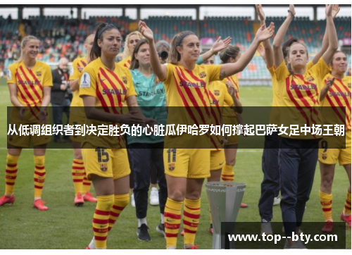 从低调组织者到决定胜负的心脏瓜伊哈罗如何撑起巴萨女足中场王朝 从低调组织者到决定胜负的心脏瓜伊哈罗如何撑起巴萨女足中场王朝
