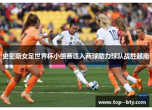 史密斯女足世界杯小组赛连入两球助力球队战胜越南 史密斯女足世界杯小组赛连入两球助力球队战胜越南