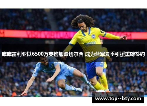 库库雷利亚以6500万英镑加盟切尔西 成为蓝军夏季引援重磅签约