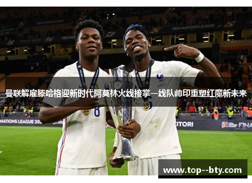 曼联解雇滕哈格迎新时代阿莫林火线接掌一线队帅印重塑红魔新未来