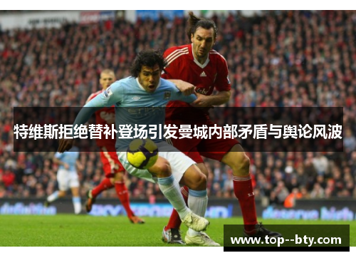 特维斯拒绝替补登场引发曼城内部矛盾与舆论风波