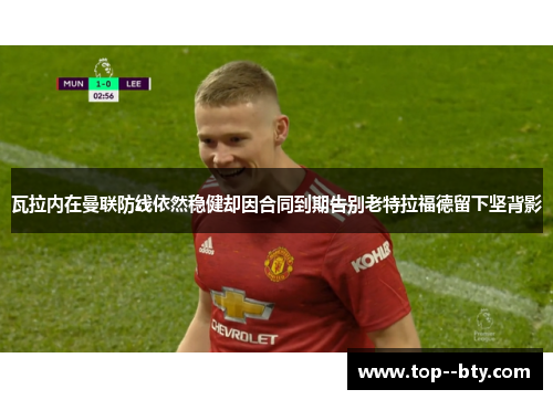 瓦拉内在曼联防线依然稳健却因合同到期告别老特拉福德留下坚背影