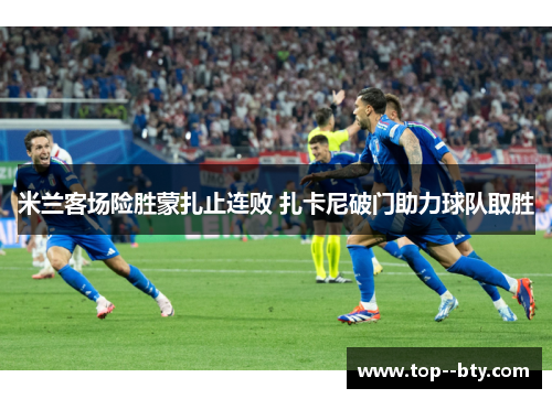 米兰客场险胜蒙扎止连败 扎卡尼破门助力球队取胜