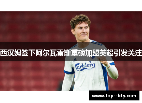 西汉姆签下阿尔瓦雷斯重磅加盟英超引发关注