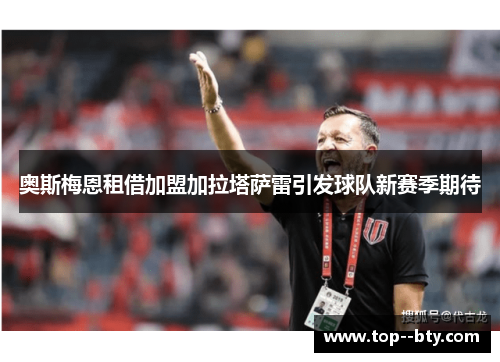 奥斯梅恩租借加盟加拉塔萨雷引发球队新赛季期待 奥斯梅恩租借加盟加拉塔萨雷引发球队新赛季期待