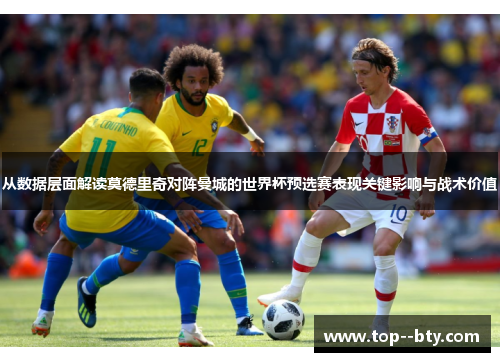 从数据层面解读莫德里奇对阵曼城的世界杯预选赛表现关键影响与战术价值 从数据层面解读莫德里奇对阵曼城的世界杯预选赛表现关键影响与战术价值