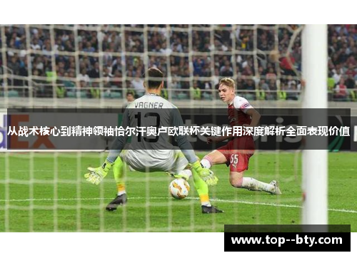 从战术核心到精神领袖恰尔汗奥卢欧联杯关键作用深度解析全面表现价值 从战术核心到精神领袖恰尔汗奥卢欧联杯关键作用深度解析全面表现价值