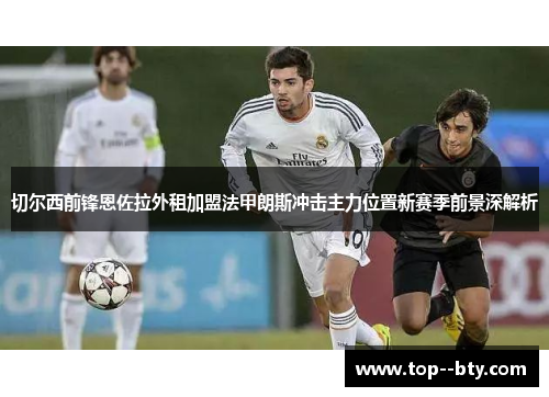 切尔西前锋恩佐拉外租加盟法甲朗斯冲击主力位置新赛季前景深解析 切尔西前锋恩佐拉外租加盟法甲朗斯冲击主力位置新赛季前景深解析