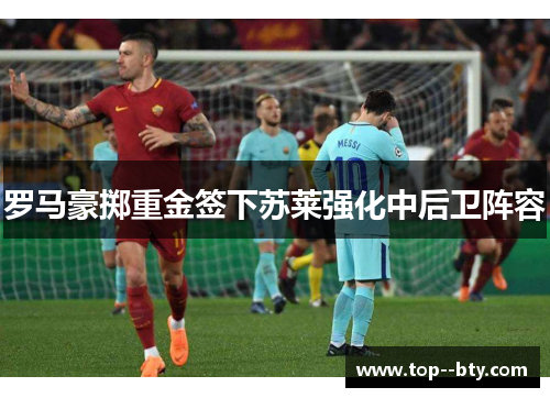 罗马豪掷重金签下苏莱强化中后卫阵容